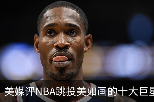 美媒评NBA跳投美如画的十大巨星，杜兰特第6，伯德第4，库里屈居第2